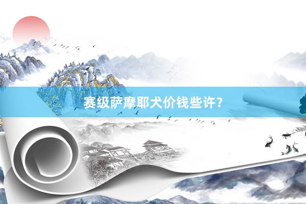 赛级萨摩耶犬价钱些许?