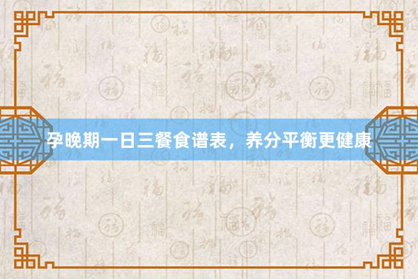 孕晚期一日三餐食谱表，养分平衡更健康
