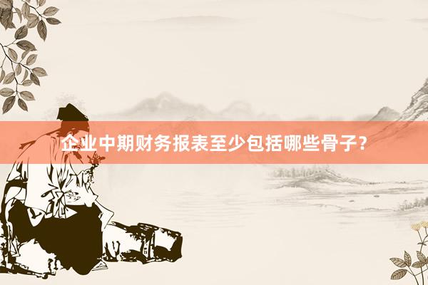 企业中期财务报表至少包括哪些骨子？